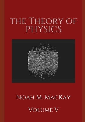 The Theory of Physics, Volume 5: Thermodynamics and Statistical Mecahnics by MacKay, Noah M.