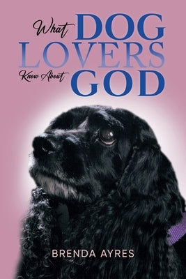 What Dog Lovers Know About God by Brenda Ayres