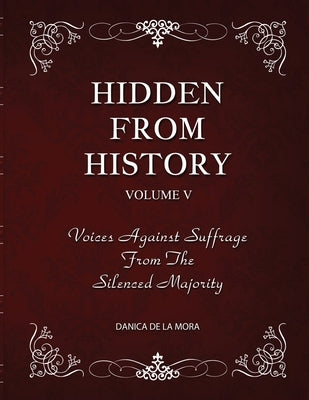 Hidden From History, Volume 5: Voices Against Suffrage from the Silenced Majority by de la Mora, Danica