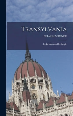 Transylvania; Its Products and Its People by Charles Boner