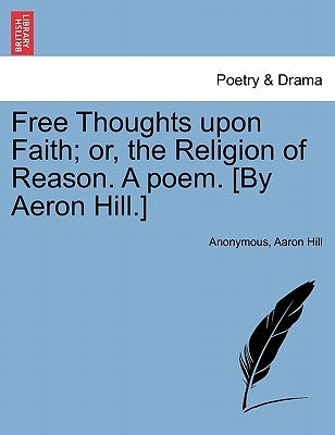 Free Thoughts Upon Faith; Or, the Religion of Reason. a Poem. [by Aeron Hill.] by Anonymous