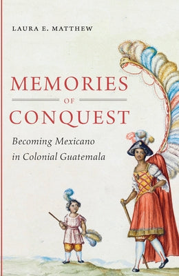 Memories of Conquest: Becoming Mexicano in Colonial Guatemala by Matthew, Laura E.