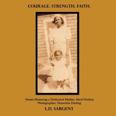 Courage. Strength. Faith.: Poems Honoring a Dedicated Mother, Hard Worker, Photographer, Dementia Darling by Sargent, L. D.