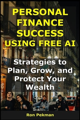 Personal Finance Success Using Free AI: Strategies to Plan, Grow, and Protect Your Wealth by Pekman, Ron