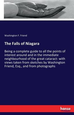 The Falls of Niagara: Being a complete guide to all the points of interest around and in the immediate neighbourhood of the great cataract: with views by Friend, Washington F.
