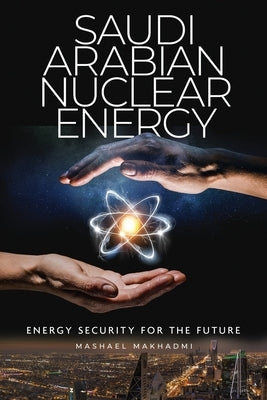Saudi Arabian Nuclear Energy: Energy Security for the Future by Makhadmi, Mashael