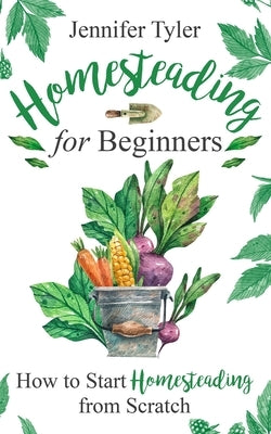 Homesteading for Beginners: How to Start Homesteading From Scratch by Tyler, Jennifer