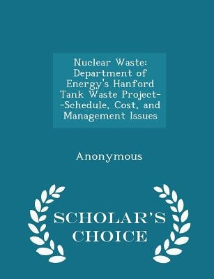 Nuclear Waste: Department of Energy's Hanford Tank Waste Project--Schedule, Cost, and Management Issues - Scholar's Choice Edition by United States Government Accountability