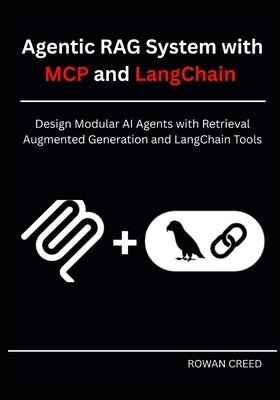 Agentic RAG System with MCP and LangChain: Design Modular AI Agents with Retrieval Augmented Generation and LangChain Tools by Creed, Rowan