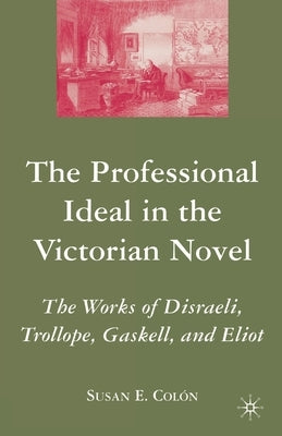 The Professional Ideal in the Victorian Novel: The Works of Disraeli, Trollope, Gaskell, and Eliot by Colon, S.