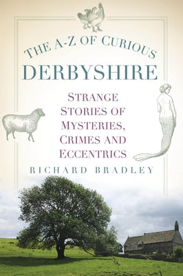 The A-Z of Curious Derbyshire: Strange Stories of Mysteries, Crimes and Eccentrics by Bradley, Richard