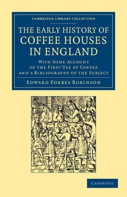 The Early History of Coffee Houses in England: With Some Account of the First Use of Coffee and a Bibliography of the Subject by Robinson, Edward Forbes