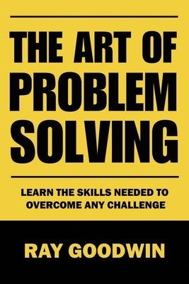 The Art of Problem Solving: Master the Skills to Overcome Any Challenge by Goodwin, Ray
