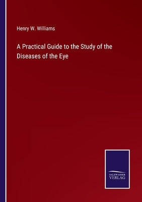 A Practical Guide to the Study of the Diseases of the Eye by Williams, Henry W.