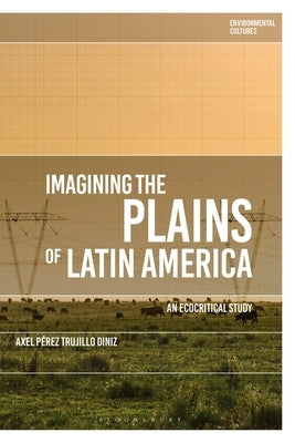 Imagining the Plains of Latin America: An Ecocritical Study by Diniz, Axel Pérez Trujillo