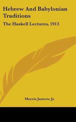 Hebrew And Babylonian Traditions: The Haskell Lectures, 1913 by Jastrow, Morris, Jr.