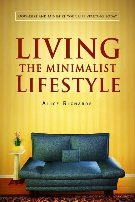 Living The Minimalist Lifestyle: Downsize And Minimize Your Life Starting Today by Richards, Alice