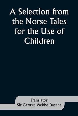 A Selection from the Norse Tales for the Use of Children by Dasent, George