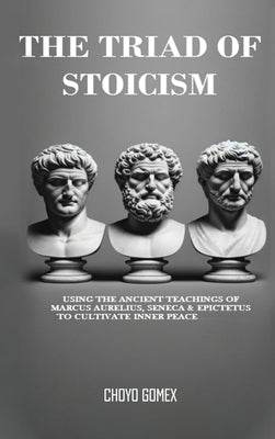 The Triad of Stoicism: The Ancient Teachings of Marcus Aurelius, Seneca & Epictetus To Cultivate Inner Peace by Gomex, Choyo