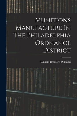 Munitions Manufacture In The Philadelphia Ordnance District by Williams, William Bradford
