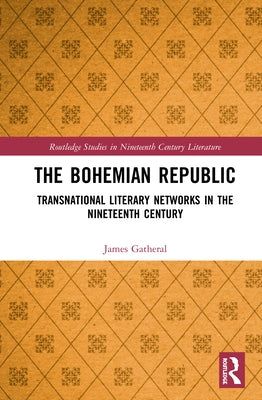The Bohemian Republic: Transnational Literary Networks in the Nineteenth Century by Gatheral, James