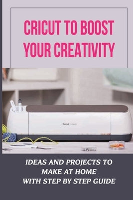 Cricut To Boost Your Creativity: Ideas And Projects To Make At Home With Step By Step Guide: Cricut Maker Projects For Beginners by Suda, Daniela