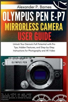 Olympus Pen E-P7 Mirrorless Camera User Guide: Unlock Your Device's Full Potential with Pro Tips, Hidden Features, and Step-by-Step Instructions for P by Barnes, Alexander P.