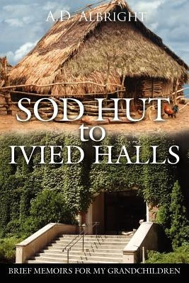 Sod Hut to Ivied Halls: Brief Memoirs for My Grandchildren by Albright, A. D.