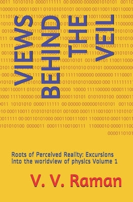 Views Behind the Veil: Roots of Perceived Reality: Excursions into the worldview of physics Volume 1 by Raman, V. V.