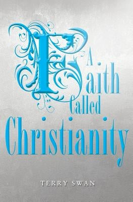 A Faith Called Christianity by Swan, Terry