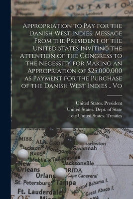 Appropriation to pay for the Danish West Indies. Message From the President of the United States Inviting the Attention of the Congress to the Necessi by United States Dept of State