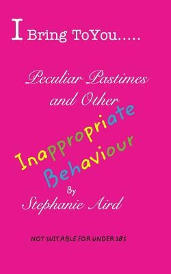 I Bring To You...Peculiar Pastimes and Other Inappropriate Behaviour: Secrets, Revelations and Other TitBits by Aird, Stephanie