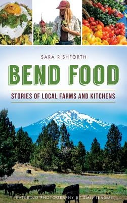 Bend Food: Stories of Local Farms and Kitchens by Rishforth, Sara