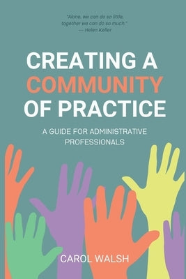 Creating a Community of Practice: A Guide for Administrative Professionals by Walsh, Carol