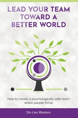 Lead your team toward a better world: How to create a psychologically safe team where people thrive by Wouters, Drs Lies