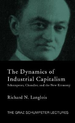 Dynamics of Industrial Capitalism: Schumpeter, Chandler, and the New Economy by Langlois, Richard N.