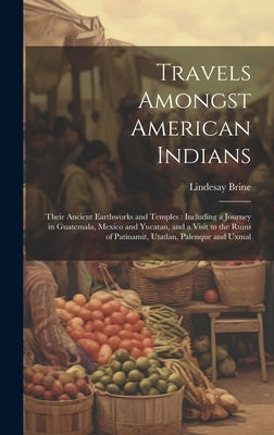 Travels Amongst American Indians: Their Ancient Earthworks and Temples: Including a Journey in Guatemala, Mexico and Yucatan, and a Visit to the Ruins by Brine, Lindesay