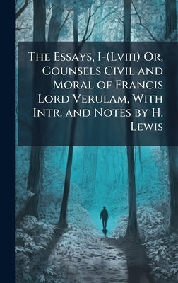 The Essays, I-(Lviii) Or, Counsels Civil and Moral of Francis Lord Verulam, With Intr. and Notes by H. Lewis by 