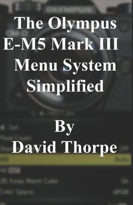 The Olympus E-M5 Mark III Menu System Simplified by Thorpe, David