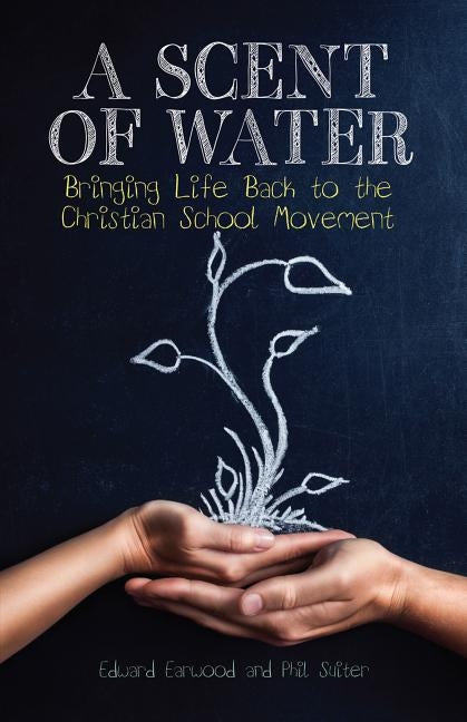 A Scent of Water: Bringing Life Back to the Christian School Movement by Earwood, Edward