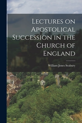 Lectures on Apostolical Succession in the Church of England by Seabury, William Jones