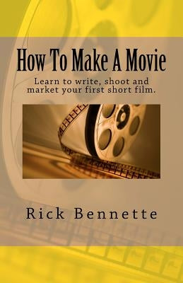 How To Make A Movie: Learn to write, shoot and market your first film. by Bennette, Rick