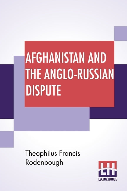 Afghanistan And The Anglo-Russian Dispute: An Account Of Russia's Advance Toward India With A Description Of Afghanistan And Of The Military Resources by Rodenbough, Theophilus Francis