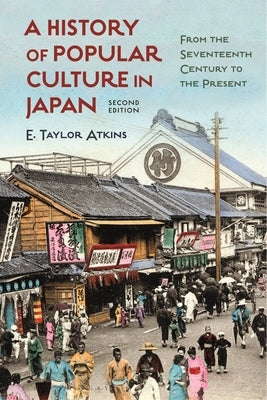 A History of Popular Culture in Japan: From the Seventeenth Century to the Present by Atkins, E. Taylor