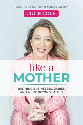Like a Mother: Birthing Businesses, Babies and a Life Beyond Labels by Cole, Julie