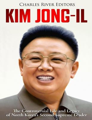 Kim Jong-il: The Controversial Life and Legacy of North Korea's Second Supreme Leader by Charles River