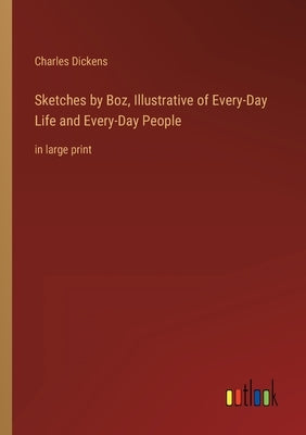 Sketches by Boz, Illustrative of Every-Day Life and Every-Day People: in large print by Dickens, Charles