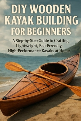 DIY Wooden Kayak Building for Beginners: A Step-by-Step Guide to Crafting Lightweight, Eco-Friendly, High-Performance Kayaks at Home by Rhea, Alexander