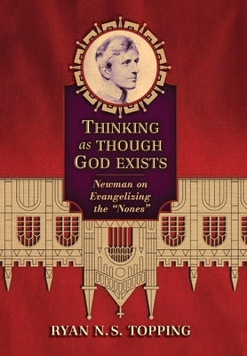 Thinking as Though God Exists: Newman on Evangelizing the Nones by Topping, Ryan N. S.