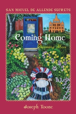 San Miguel de Allende Secrets: Coming Home, Blooming Here by Toone, Joseph